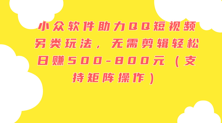 （11736期）小众软件助力QQ短视频另类玩法，无需剪辑轻松日赚500-800元（支持矩阵…-立业有术