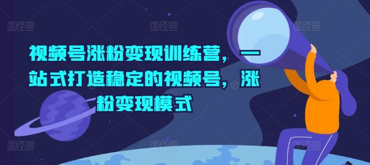 视频号涨粉变现训练营，一站式打造稳定的视频号，涨粉变现模式-立业有术
