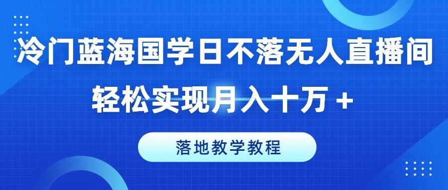 冷门蓝海国学日不落无人直播间，轻松实现月入十万+，落地教学教程【揭秘】-立业有术