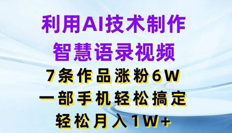 利用AI技术制作智慧语录视频，7条作品涨粉6W，一部手机轻松搞定，轻松月入1W+-立业有术