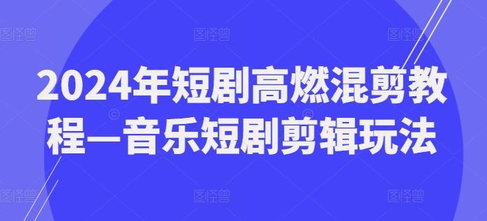 2024年短剧高燃混剪教程—音乐短剧剪辑玩法-立业有术