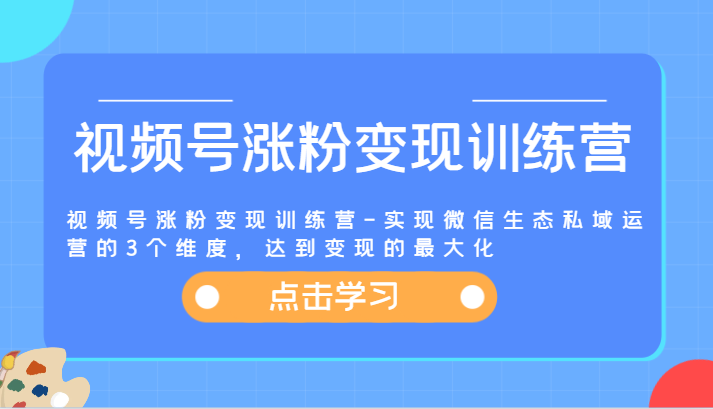 视频号涨粉变现训练营-实现微信生态私域运营的3个维度，达到变现的最大化-立业有术