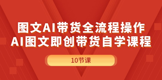 （11758期）图文AI带货全流程操作，AI图文即创带货自学课程-立业有术