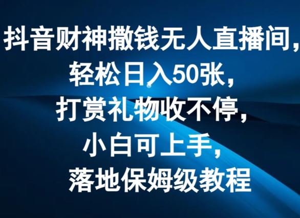 抖音财神撒钱无人直播间轻松日入50张，打赏礼物收不停，小白可上手，落地保姆级教程【揭秘】-立业有术