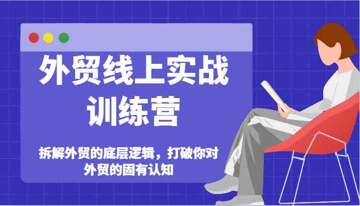 外贸线上实战训练营-拆解外贸的底层逻辑，打破你对外贸的固有认知-立业有术
