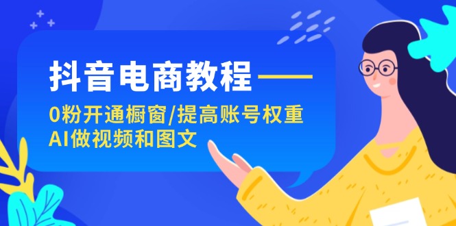 （11761期）抖音电商教程：0粉开通橱窗/提高账号权重/AI做视频和图文-立业有术