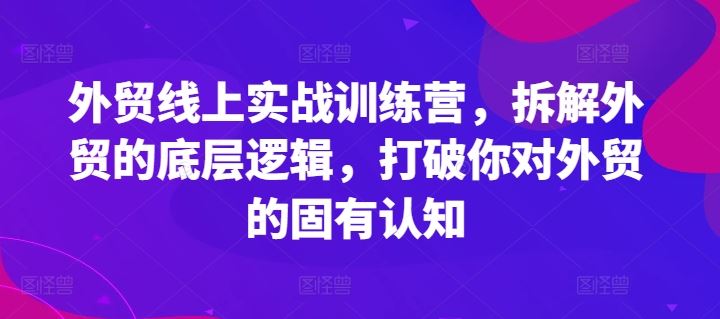 外贸线上实战训练营，拆解外贸的底层逻辑，打破你对外贸的固有认知-立业有术