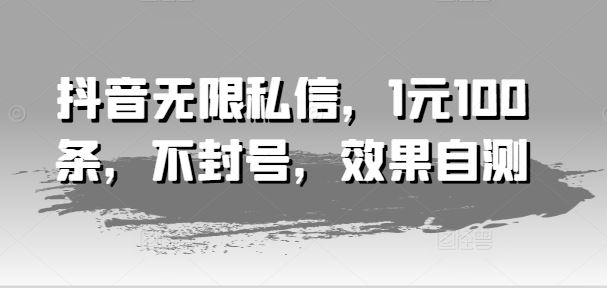 抖音无限私信，1元100条，不封号，效果自测-立业有术