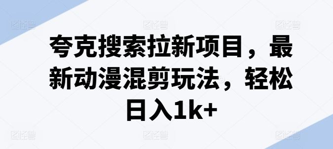 夸克搜索拉新项目，最新动漫混剪玩法，轻松日入1k+-立业有术