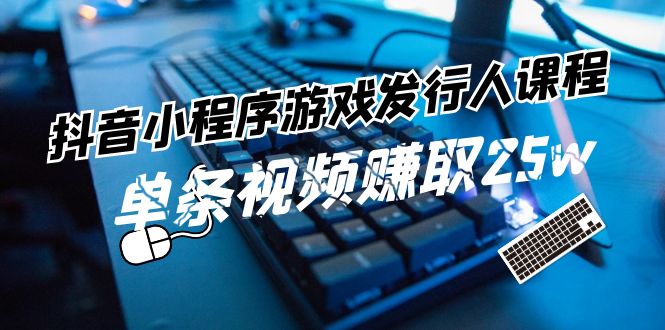抖音小程序游戏发行人课程：带你玩转游戏任务变现，单条视频赚取25w-立业有术