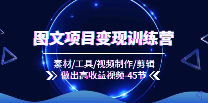 图文项目变现训练营：素材/工具/视频制作/剪辑/做出高收益视频（45节）-立业有术
