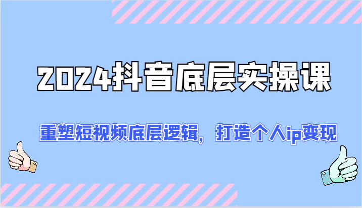 2024抖音底层实操课：重塑短视频底层逻辑，打造个人ip变现（52节）-立业有术