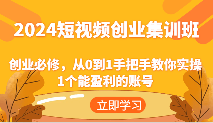 2024短视频创业集训班：创业必修，从0到1手把手教你实操1个能盈利的账号-立业有术