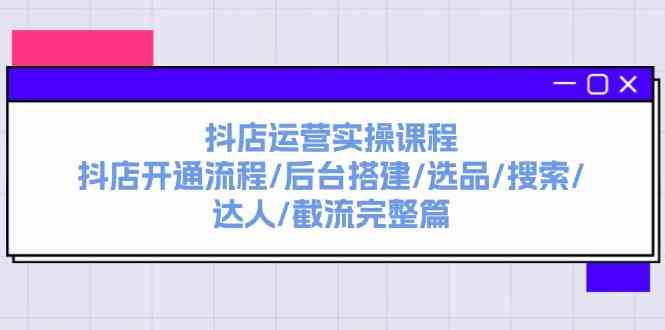 抖店运营实操课程：抖店开通流程/后台搭建/选品/搜索/达人/截流完整篇-立业有术