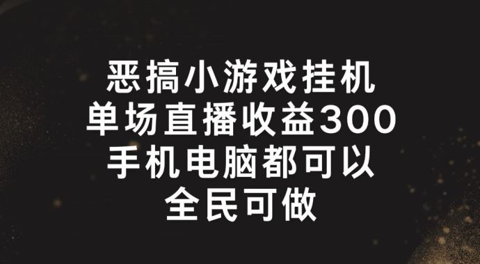 恶搞小游戏挂机，单场直播300+，全民可操作【揭秘】-立业有术