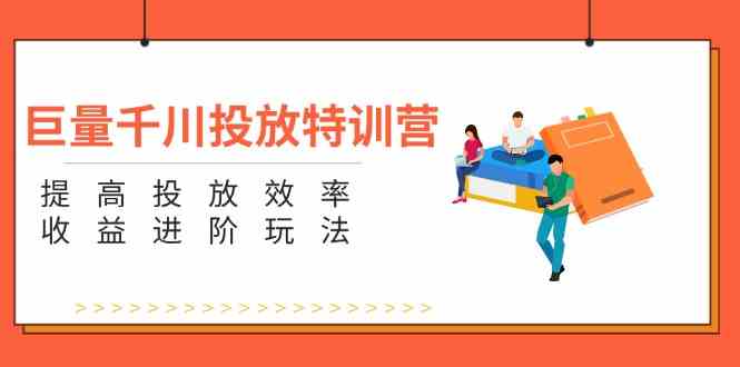 巨量千川投放特训营：提高投放效率和收益进阶玩法（5节）-立业有术