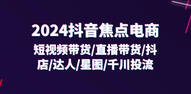 （11794期）2024抖音-焦点电商：短视频带货/直播带货/抖店/达人/星图/千川投流/32节课-立业有术