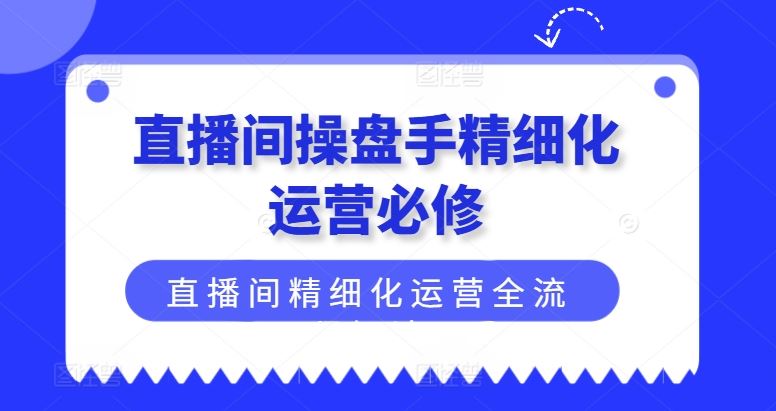 直播间操盘手精细化运营必修，直播间精细化运营全流程解读-立业有术