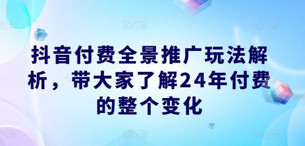 抖音付费全景推广玩法解析，带大家了解24年付费的整个变化-立业有术