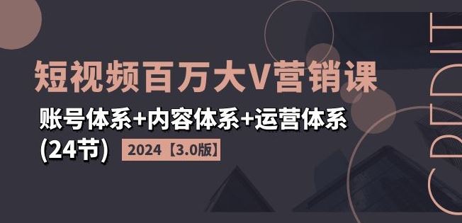 2024短视频百万大V营销课【3.0版】账号体系+内容体系+运营体系(24节)-立业有术
