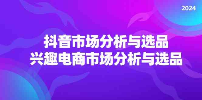 2024抖音/市场分析与选品，兴趣电商市场分析与选品-立业有术