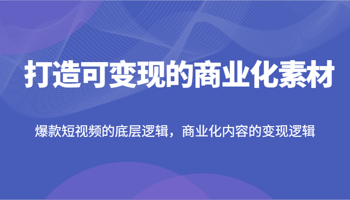打造可变现的商业化素材，爆款短视频的底层逻辑，商业化内容的变现逻辑-立业有术