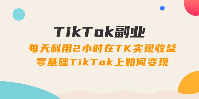 （11826期）TikTok副业：每天利用2小时在TK实现收益，零基础TikTok上如何变现，34节程-立业有术