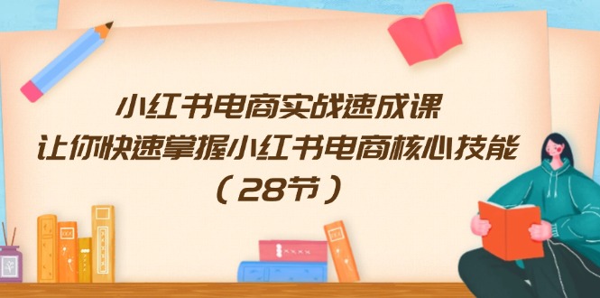 （11824期）小红书电商实战速成课，让你快速掌握小红书电商核心技能（28节）-立业有术