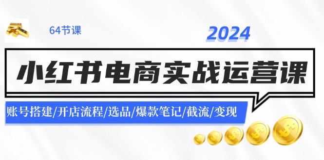 （11827期）2024小红书电商实战运营课：账号搭建/开店流程/选品/爆款笔记/截流/变现-立业有术