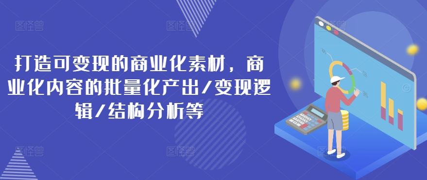 打造可变现的商业化素材，商业化内容的批量化产出/变现逻辑/结构分析等-立业有术