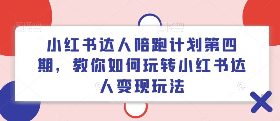小红书达人陪跑计划第四期，教你如何玩转小红书达人变现玩法-立业有术