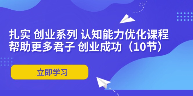 （11838期）扎实 创业系列 认知能力优化课程：帮助更多君子 创业成功（10节）-立业有术