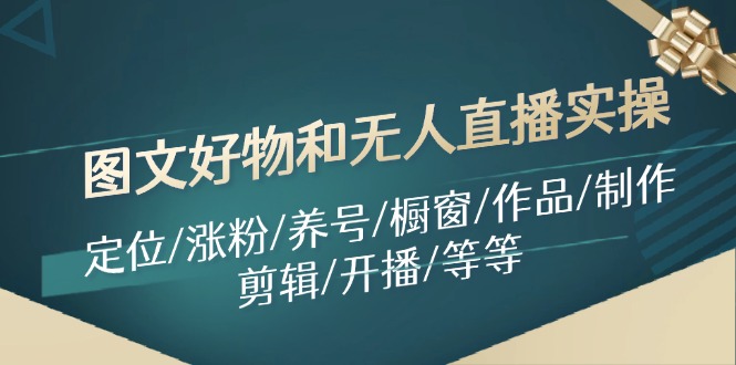 （11840期）图文好物和无人直播实操：定位/涨粉/养号/橱窗/作品/制作/剪辑/开播/等等-立业有术