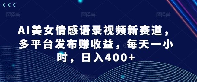 AI美女情感语录视频新赛道，多平台发布赚收益，每天一小时，日入400+【揭秘】-立业有术