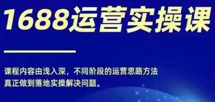 1688实操运营课，零基础学会1688实操运营，电商年入百万不是梦-立业有术