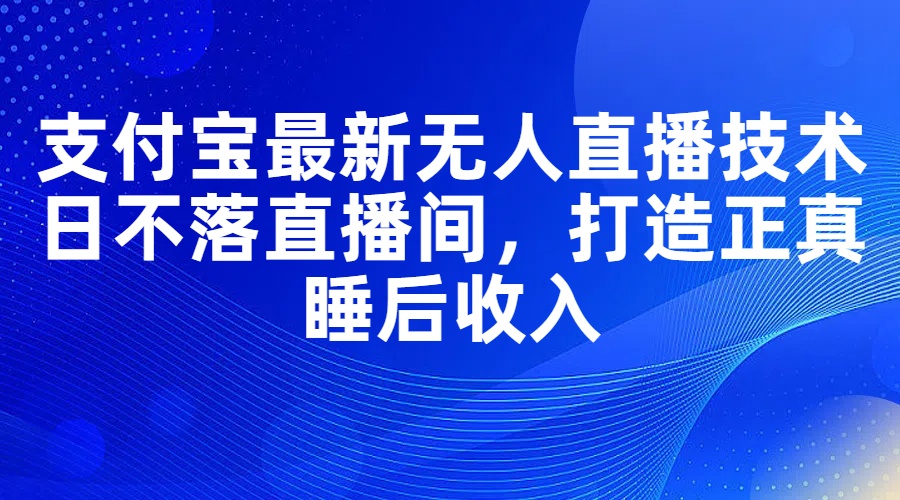 （11865期）支付宝最新无人直播技术，日不落直播间，打造正真睡后收入-立业有术