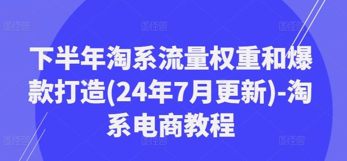下半年淘系流量权重和爆款打造(24年7月更新)-淘系电商教程-立业有术