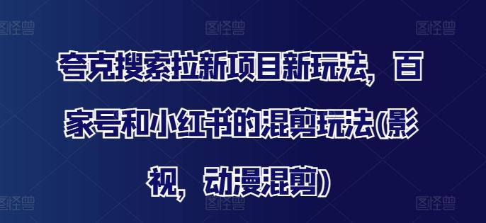 夸克搜索拉新项目新玩法，百家号和小红书的混剪玩法(影视，动漫混剪)-立业有术