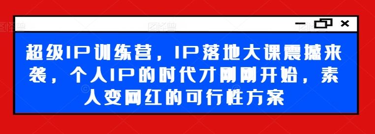 超级IP训练营，IP落地大课震撼来袭，个人IP的时代才刚刚开始，素人变网红的可行性方案-立业有术