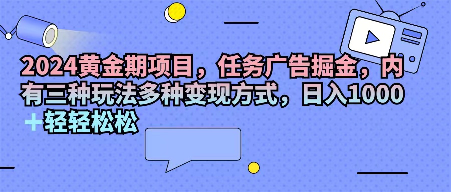 （11871期）2024黄金期项目，任务广告掘金，内有三种玩法多种变现方式，日入1000+…-立业有术