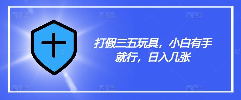 打假三五玩具，小白有手就行，日入几张【仅揭秘】-立业有术