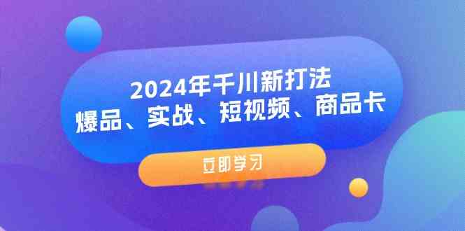 2024年千川新打法：爆品、实战、短视频、商品卡（8节课）-立业有术