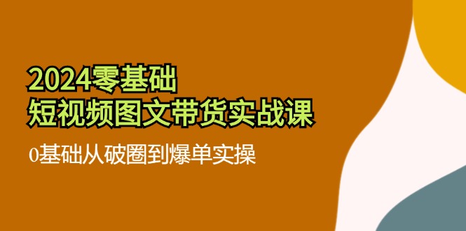 2024零基础短视频图文带货实战课：0基础从破圈到爆单实操（36节）-立业有术