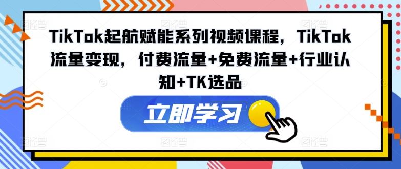 TikTok起航赋能系列视频课程，TikTok流量变现，付费流量+免费流量+行业认知+TK选品-立业有术