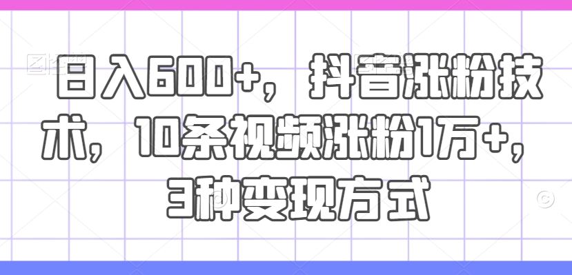 日入600+，抖音涨粉技术，10条视频涨粉1万+，3种变现方式【揭秘】-立业有术