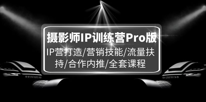 （11899期）摄影师IP训练营Pro版，IP营打造/营销技能/流量扶持/合作内推/全套课程-立业有术