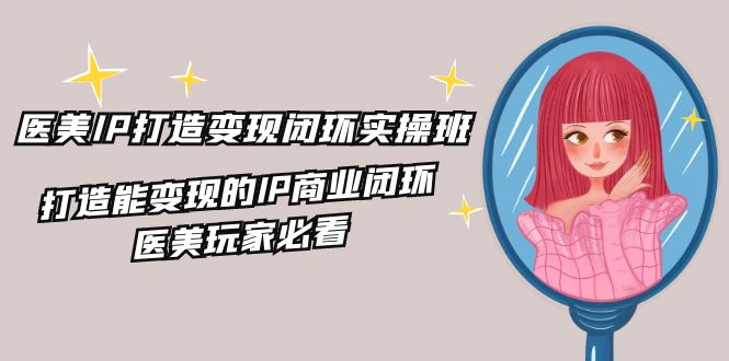 医美IP打造变现闭环实操班，打造能变现的IP商业闭环，医美玩家必看（22节）-立业有术