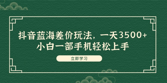 （11903期）抖音蓝海差价玩法，一天3500+，小白一部手机轻松上手-立业有术