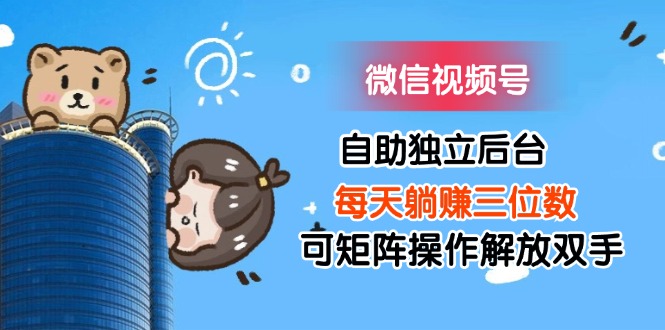 （11910期）微信视频号自助独立后台每天躺赚三位数可矩阵操作解放双手-立业有术