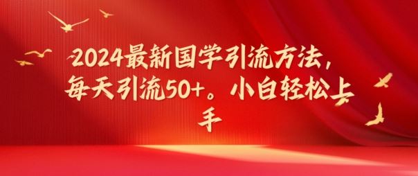 2024最新国学引流方法，每天引流50+，小白轻松上手【揭秘】-立业有术